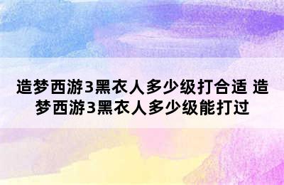 造梦西游3黑衣人多少级打合适 造梦西游3黑衣人多少级能打过